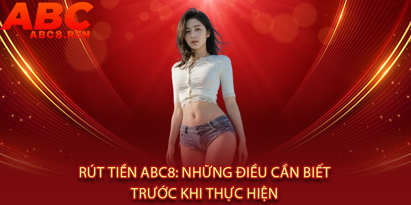Rút tiền Abc8 - Xử lý SIÊU TỐC 5 PHÚT, an toàn tuyệt đối 3 Rút tiền Abc8: Những điều cần biết trước khi thực hiện